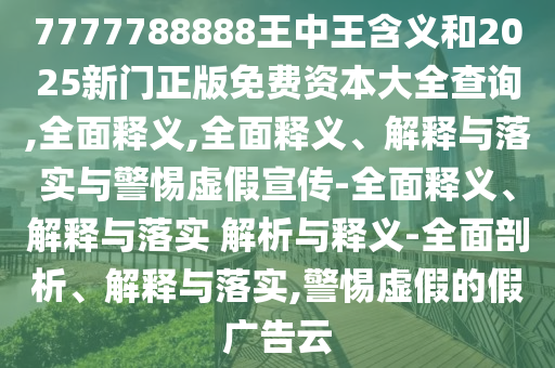 7777788888王中王含義和2025新門正版免費資本大全查詢,全面釋義,全面釋義、解釋與落實與警惕虛假宣傳-全面釋義、解釋與落實 解析與釋義-全面剖析、解釋與落實,警惕虛假的假廣告云