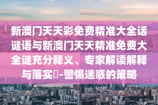 新澳門天天彩免費(fèi)精準(zhǔn)大全話謎語(yǔ)與新澳門天天精準(zhǔn)免費(fèi)大全謎充分釋義、專家解讀解釋與落實(shí)?-警惕迷惑的策略