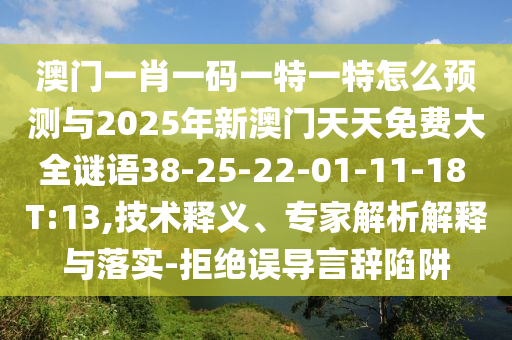 澳門一肖一碼一特一特怎么預(yù)測(cè)與2025年新澳門天天免費(fèi)大全謎語(yǔ)38-25-22-01-11-18 T:13,技術(shù)釋義、專家解析解釋與落實(shí)-拒絕誤導(dǎo)言辭陷阱