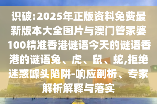 識破:2025年正版資料免費最新版本大全圖片與澳門管家婆100精準香港謎語今天的謎語香港的謎語兔、虎、鼠、蛇,拒絕迷惑噱頭陷阱-響應剖析、專家解析解釋與落實