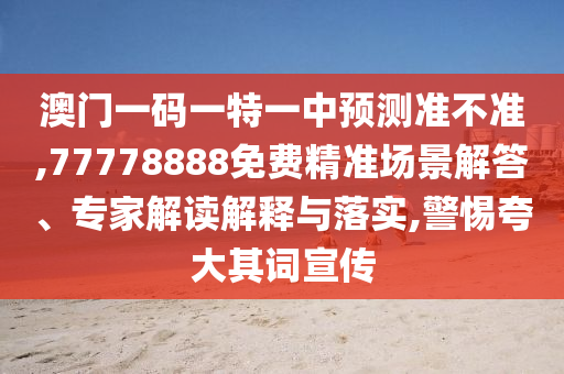 澳門一碼一特一中預測準不準,77778888免費精準場景解答、專家解讀解釋與落實,警惕夸大其詞宣傳