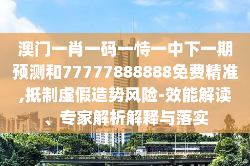 澳門一肖一碼一恃一中下一期預測和77777888888免費精準,抵制虛假造勢風險-效能解讀、專家解析解釋與落實