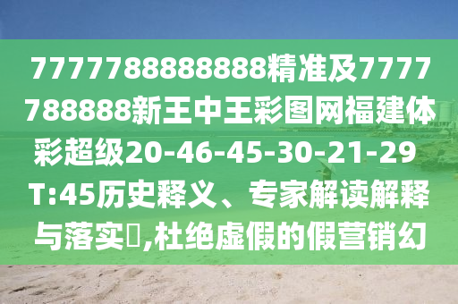 7777788888888精準及7777788888新王中王彩圖網福建體彩超級20-46-45-30-21-29 T:45歷史釋義、專家解讀解釋與落實?,杜絕虛假的假營銷幻
