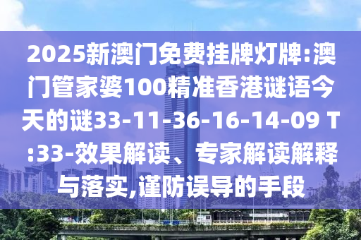 2025新澳門免費掛牌燈牌:澳門管家婆100精準香港謎語今天的謎33-11-36-16-14-09 T:33-效果解讀、專家解讀解釋與落實,謹防誤導的手段
