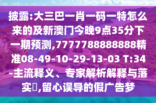 披露:大三巴一肖一碼一特怎么來的及新澳門今晚9點35分下一期預測,7777788888888精準08-49-10-29-13-03 T:34-主流釋義、專家解析解釋與落實?,留心誤導的假廣告夢