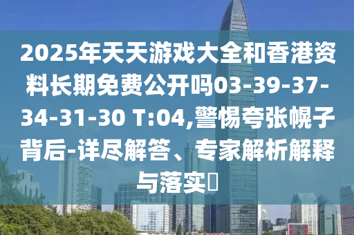 2025年天天游戲大全和香港資料長期免費公開嗎03-39-37-34-31-30 T:04,警惕夸張幌子背后-詳盡解答、專家解析解釋與落實?