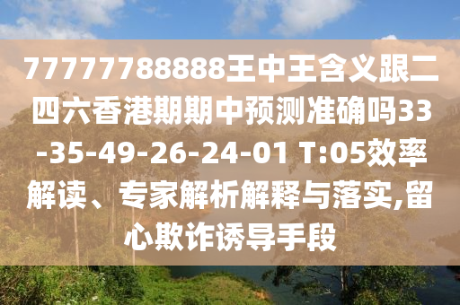 77777788888王中王含義跟二四六香港期期中預測準確嗎33-35-49-26-24-01 T:05效率解讀、專家解析解釋與落實,留心欺詐誘導手段