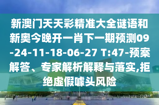 新澳門天天彩精準大全謎語和新奧今晚開一肖下一期預測09-24-11-18-06-27 T:47-預案解答、專家解析解釋與落實,拒絕虛假噱頭風險