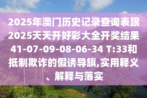 2025年澳門歷史記錄查詢表跟2025天天開好彩大全開獎結果41-07-09-08-06-34 T:33和抵制欺詐的假誘導旗,實用釋義、解釋與落實