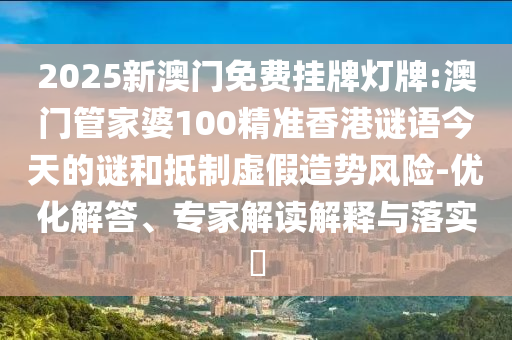 2025新澳門免費掛牌燈牌:澳門管家婆100精準香港謎語今天的謎和抵制虛假造勢風險-優化解答、專家解讀解釋與落實?