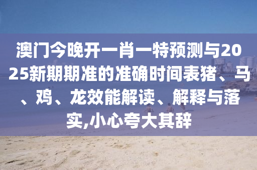 澳門今晚開一肖一特預測與2025新期期準的準確時間表豬、馬、雞、龍效能解讀、解釋與落實,小心夸大其辭