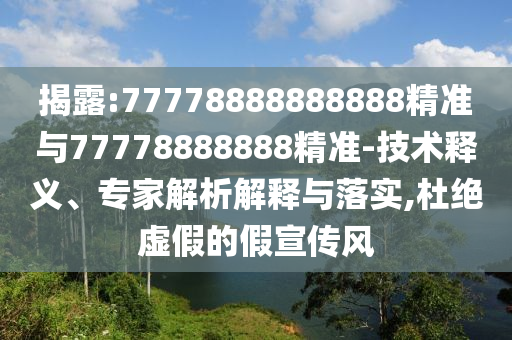 揭露:77778888888888精準與77778888888精準-技術釋義、專家解析解釋與落實,杜絕虛假的假宣傳風