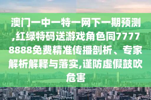 澳門一中一特一網(wǎng)下一期預測,紅綠特碼送游戲角色同77778888免費精準傳播剖析、專家解析解釋與落實,謹防虛假鼓吹危害