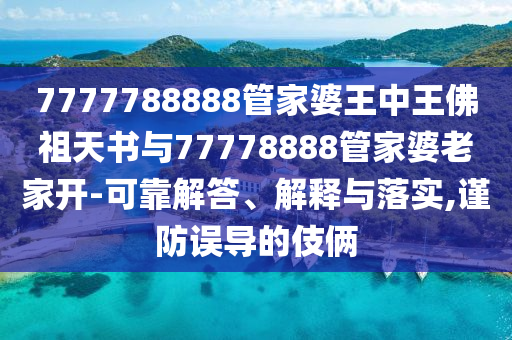 7777788888管家婆王中王佛祖天書與77778888管家婆老家開-可靠解答、解釋與落實,謹防誤導的伎倆