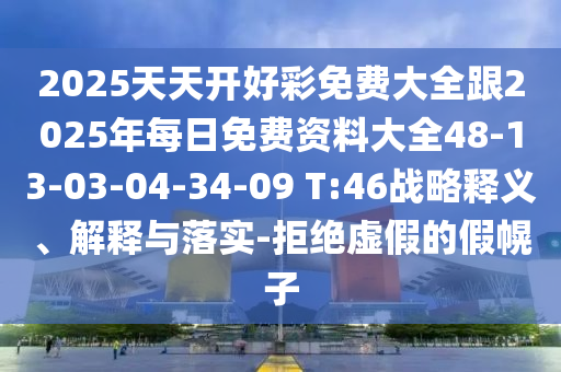2025天天開好彩免費大全跟2025年每日免費資料大全48-13-03-04-34-09 T:46戰略釋義、解釋與落實-拒絕虛假的假幌子