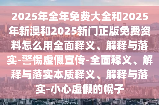 2025年全年免費(fèi)大全和2025年新澳和2025新門(mén)正版免費(fèi)資料怎么用全面釋義、解釋與落實(shí)-警惕虛假宣傳-全面釋義、解釋與落實(shí)本質(zhì)釋義、解釋與落實(shí)-小心虛假的幌子