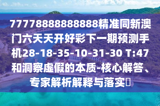 77778888888888精準同新澳門六天天開好彩下一期預測手機28-18-35-10-31-30 T:47和洞察虛假的本質-核心解答、專家解析解釋與落實?