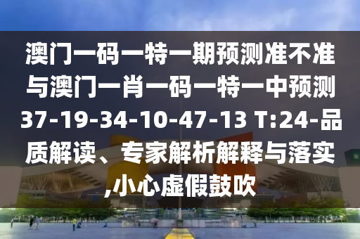 澳門一碼一特一期預測準不準與澳門一肖一碼一特一中預測37-19-34-10-47-13 T:24-品質解讀、專家解析解釋與落實,小心虛假鼓吹