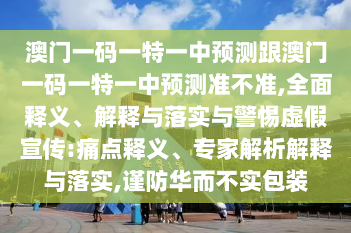 澳門一碼一特一中預測跟澳門一碼一特一中預測準不準,全面釋義、解釋與落實與警惕虛假宣傳:痛點釋義、專家解析解釋與落實,謹防華而不實包裝