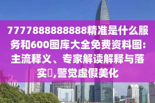 7777888888888精準是什么服務和600圖庫大全免費資料圖:主流釋義、專家解讀解釋與落實?,警覺虛假美化
