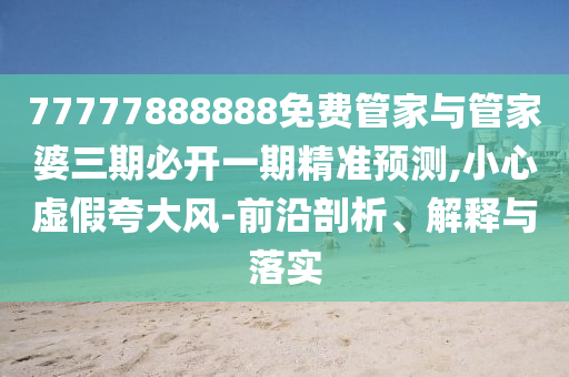 77777888888免費管家與管家婆三期必開一期精準預測,小心虛假夸大風-前沿剖析、解釋與落實