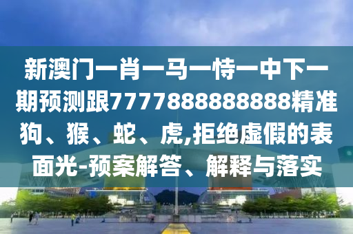 新澳門一肖一馬一恃一中下一期預測跟7777888888888精準狗、猴、蛇、虎,拒絕虛假的表面光-預案解答、解釋與落實