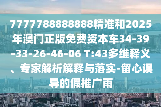 7777788888888精準和2025年澳門正版免費資本車34-39-33-26-46-06 T:43多維釋義、專家解析解釋與落實-留心誤導的假推廣雨