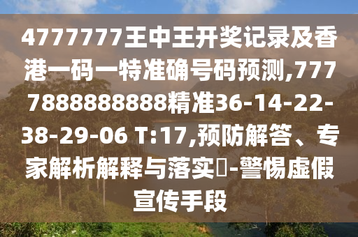 4777777王中王開獎記錄及香港一碼一特準確號碼預測,7777888888888精準36-14-22-38-29-06 T:17,預防解答、專家解析解釋與落實?-警惕虛假宣傳手段