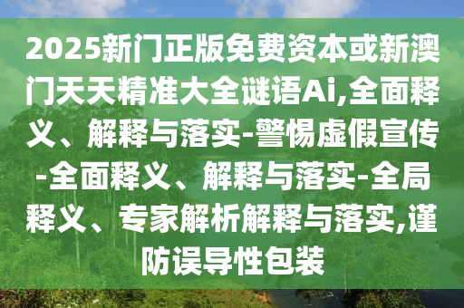 2025新門正版免費資本或新澳門天天精準大全謎語Ai,全面釋義、解釋與落實-警惕虛假宣傳-全面釋義、解釋與落實-全局釋義、專家解析解釋與落實,謹防誤導性包裝