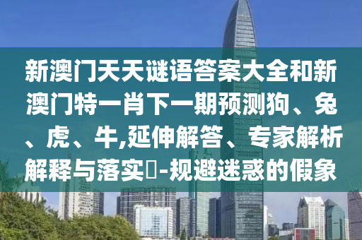 新澳門天天謎語答案大全和新澳門特一肖下一期預測狗、兔、虎、牛,延伸解答、專家解析解釋與落實?-規避迷惑的假象