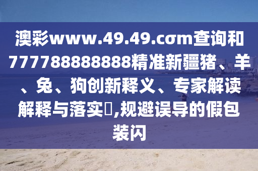 澳彩www.49.49.cσm查詢和777788888888精準(zhǔn)新疆豬、羊、兔、狗創(chuàng)新釋義、專家解讀解釋與落實(shí)?,規(guī)避誤導(dǎo)的假包裝閃