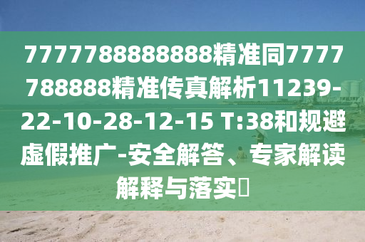 7777788888888精準同7777788888精準傳真解析11239-22-10-28-12-15 T:38和規避虛假推廣-安全解答、專家解讀解釋與落實?