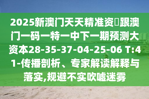 2025新澳門天天精準資枓跟澳門一碼一特一中下一期預測大資本28-35-37-04-25-06 T:41-傳播剖析、專家解讀解釋與落實,規(guī)避不實吹噓迷霧