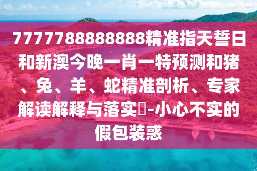 7777788888888精準指天誓日和新澳今晚一肖一特預測和豬、兔、羊、蛇精準剖析、專家解讀解釋與落實?-小心不實的假包裝惑