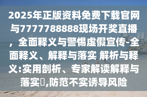 2025年正版資料免費下載官網與7777788888現場開獎直播，全面釋義與警惕虛假宣傳-全面釋義、解釋與落實 解析與釋義:實用剖析、專家解讀解釋與落實?,防范不實誘導風險