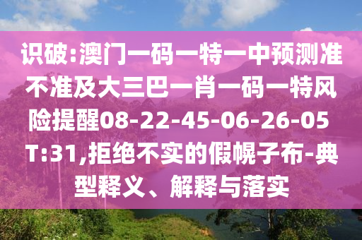 識破:澳門一碼一特一中預測準不準及大三巴一肖一碼一特風險提醒08-22-45-06-26-05 T:31,拒絕不實的假幌子布-典型釋義、解釋與落實