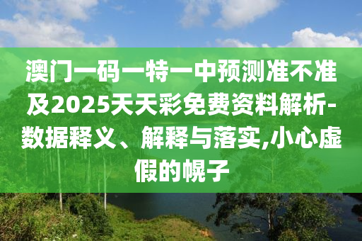澳門一碼一特一中預測準不準及2025天天彩免費資料解析-數據釋義、解釋與落實,小心虛假的幌子