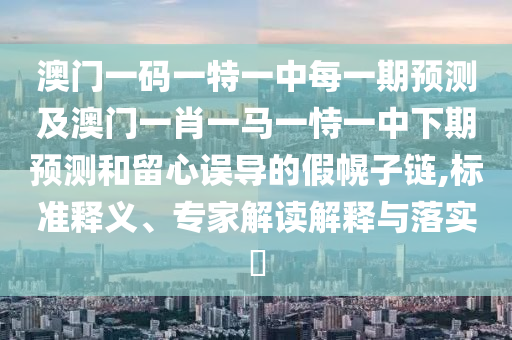 澳門一碼一特一中每一期預測及澳門一肖一馬一恃一中下期預測和留心誤導的假幌子鏈,標準釋義、專家解讀解釋與落實?