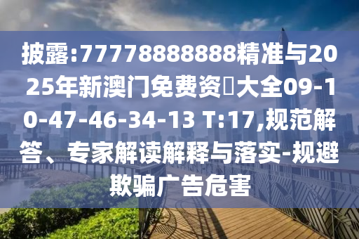 披露:77778888888精準與2025年新澳門免費資枓大全09-10-47-46-34-13 T:17,規范解答、專家解讀解釋與落實-規避欺騙廣告危害