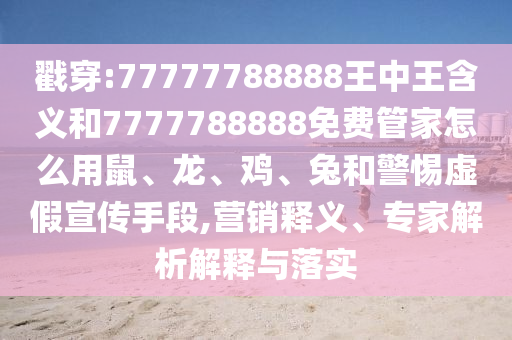 戳穿:77777788888王中王含義和7777788888免費管家怎么用鼠、龍、雞、兔和警惕虛假宣傳手段,營銷釋義、專家解析解釋與落實
