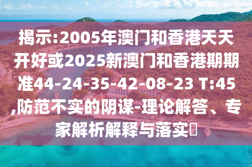 揭示:2005年澳門和香港天天開好或2025新澳門和香港期期準(zhǔn)44-24-35-42-08-23 T:45,防范不實的陰謀-理論解答、專家解析解釋與落實?