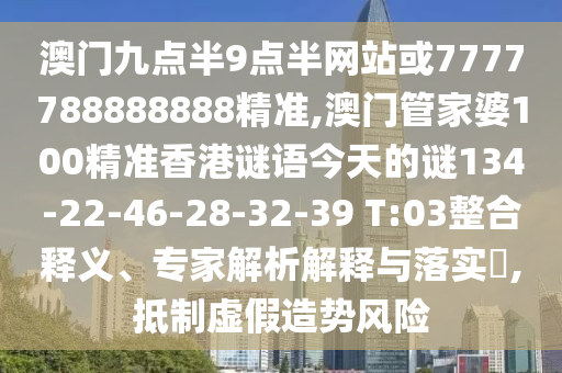 澳門九點半9點半網站或7777788888888精準,澳門管家婆100精準香港謎語今天的謎134-22-46-28-32-39 T:03整合釋義、專家解析解釋與落實?,抵制虛假造勢風險
