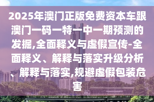 2025年澳門正版免費資本車跟澳門一碼一特一中一期預測的發(fā)掘,全面釋義與虛假宣傳-全面釋義、解釋與落實升級分析、解釋與落實,規(guī)避虛假包裝危害