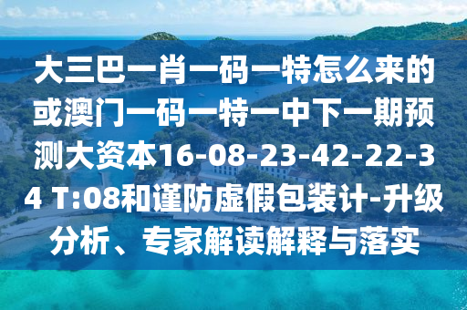 大三巴一肖一碼一特怎么來的或澳門一碼一特一中下一期預(yù)測大資本16-08-23-42-22-34 T:08和謹(jǐn)防虛假包裝計(jì)-升級分析、專家解讀解釋與落實(shí)