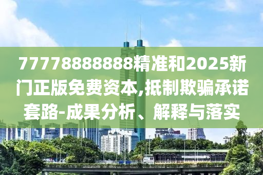77778888888精準和2025新門正版免費資本,抵制欺騙承諾套路-成果分析、解釋與落實