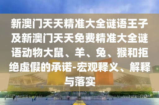 新澳門天天精準大全謎語王子及新澳門天天免費精準大全謎語動物大鼠、羊、兔、猴和拒絕虛假的承諾-宏觀釋義、解釋與落實