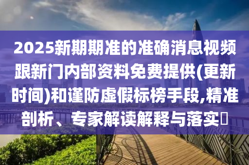 2025新期期準的準確消息視頻跟新門內部資料免費提供(更新時間)和謹防虛假標榜手段,精準剖析、專家解讀解釋與落實?