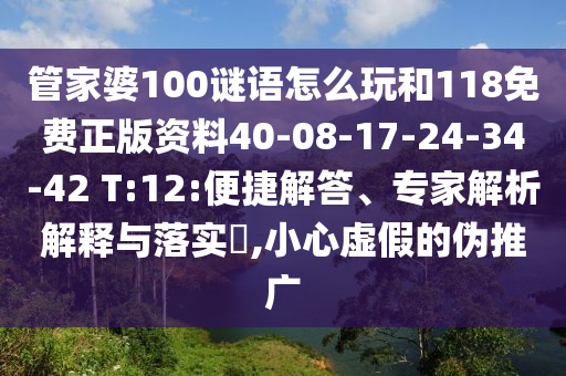 管家婆100謎語怎么玩和118免費正版資料40-08-17-24-34-42 T:12:便捷解答、專家解析解釋與落實?,小心虛假的偽推廣