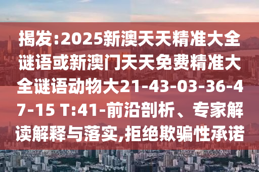揭發:2025新澳天天精準大全謎語或新澳門天天免費精準大全謎語動物大21-43-03-36-47-15 T:41-前沿剖析、專家解讀解釋與落實,拒絕欺騙性承諾