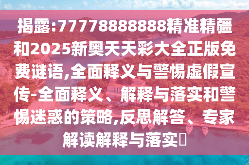揭露:77778888888精準精疆和2025新奧天天彩大全正版免費謎語,全面釋義與警惕虛假宣傳-全面釋義、解釋與落實和警惕迷惑的策略,反思解答、專家解讀解釋與落實?